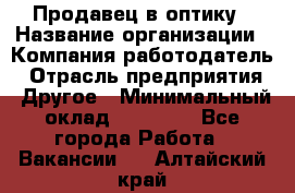 Продавец в оптику › Название организации ­ Компания-работодатель › Отрасль предприятия ­ Другое › Минимальный оклад ­ 16 000 - Все города Работа » Вакансии   . Алтайский край